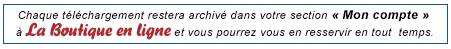 Chaque t&eacute;l&eacute;charagement restera archiv&eacute; dans votre section MON COMPTE &agrave; la Boutique en ligne