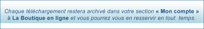 Chaque t&eacute;l&eacute;charagement restera archiv&eacute; dans votre section MON COMPTE &agrave; la Boutique en ligne